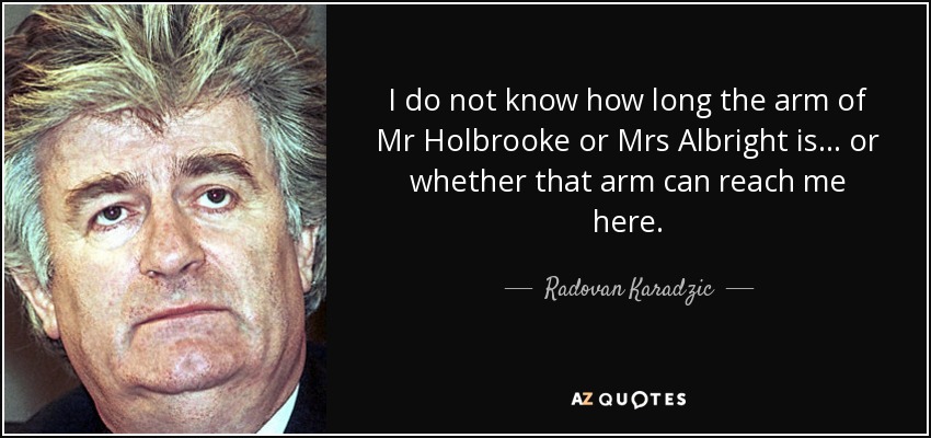 I do not know how long the arm of Mr Holbrooke or Mrs Albright is ... or whether that arm can reach me here. - Radovan Karadzic