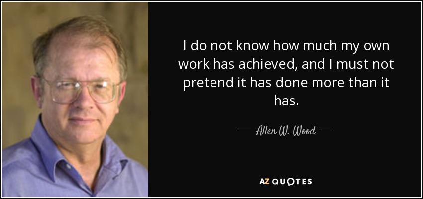 I do not know how much my own work has achieved, and I must not pretend it has done more than it has. - Allen W. Wood