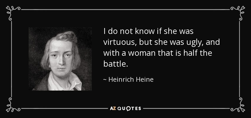 I do not know if she was virtuous, but she was ugly, and with a woman that is half the battle. - Heinrich Heine