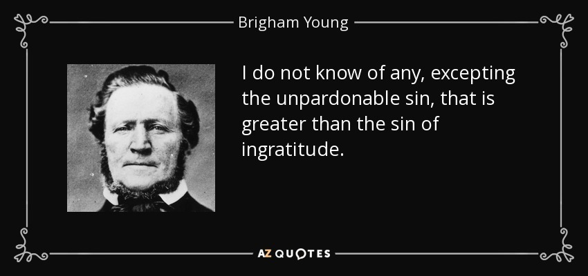 I do not know of any, excepting the unpardonable sin, that is greater than the sin of ingratitude. - Brigham Young
