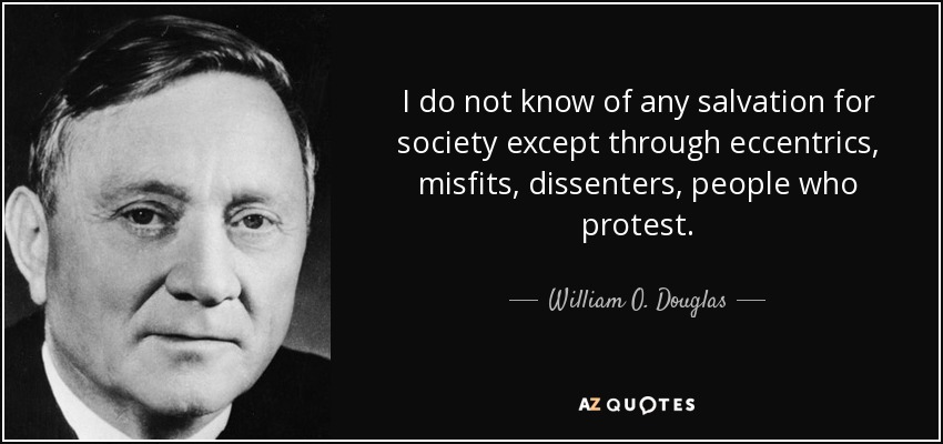 I do not know of any salvation for society except through eccentrics, misfits, dissenters, people who protest. - William O. Douglas