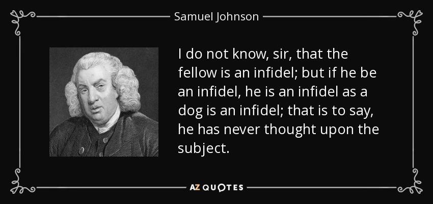 I do not know, sir, that the fellow is an infidel; but if he be an infidel, he is an infidel as a dog is an infidel; that is to say, he has never thought upon the subject. - Samuel Johnson