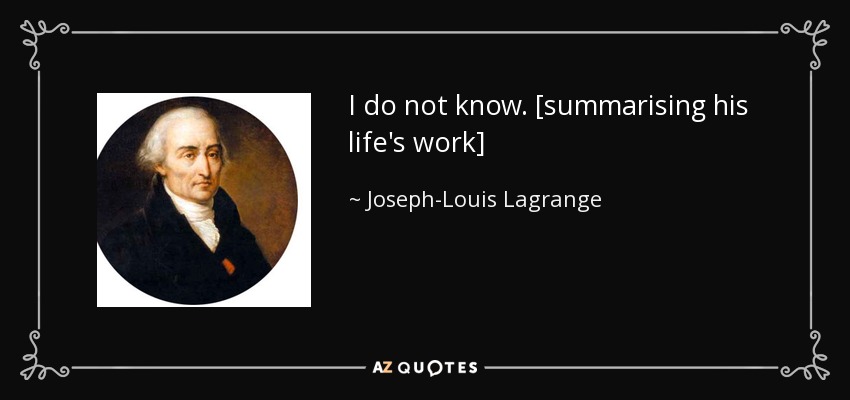 I do not know. [summarising his life's work] - Joseph-Louis Lagrange