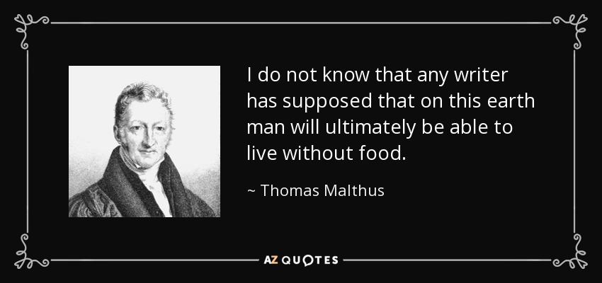 I do not know that any writer has supposed that on this earth man will ultimately be able to live without food. - Thomas Malthus