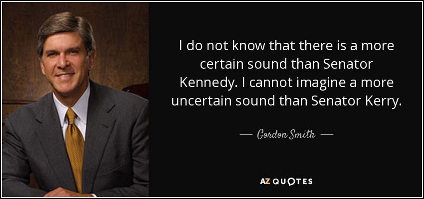 I do not know that there is a more certain sound than Senator Kennedy. I cannot imagine a more uncertain sound than Senator Kerry. - Gordon Smith