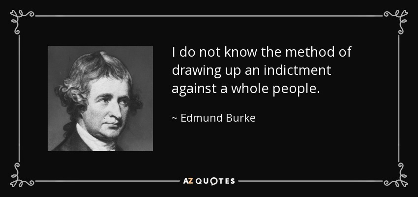I do not know the method of drawing up an indictment against a whole people. - Edmund Burke