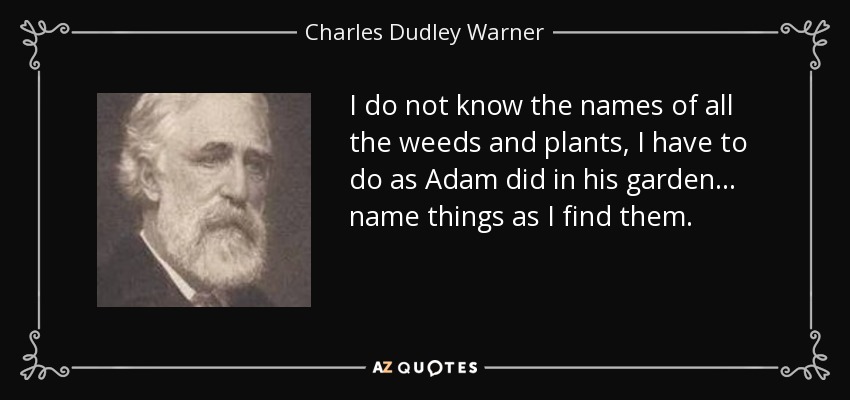 I do not know the names of all the weeds and plants, I have to do as Adam did in his garden... name things as I find them. - Charles Dudley Warner