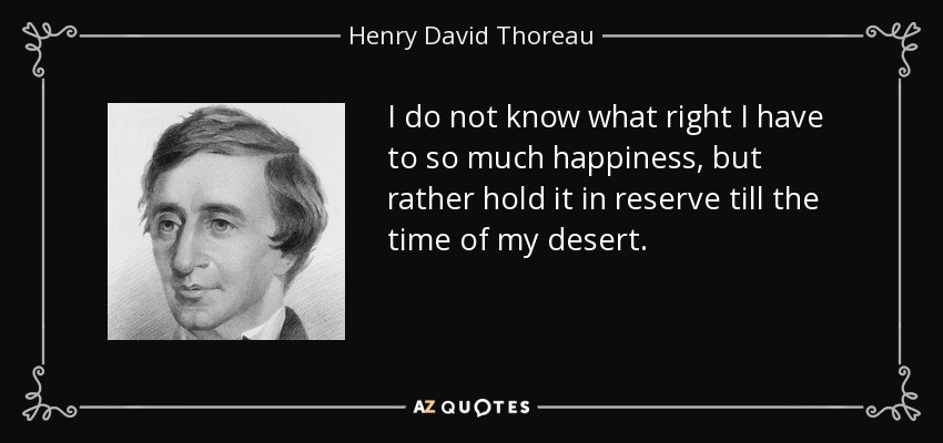 I do not know what right I have to so much happiness, but rather hold it in reserve till the time of my desert. - Henry David Thoreau