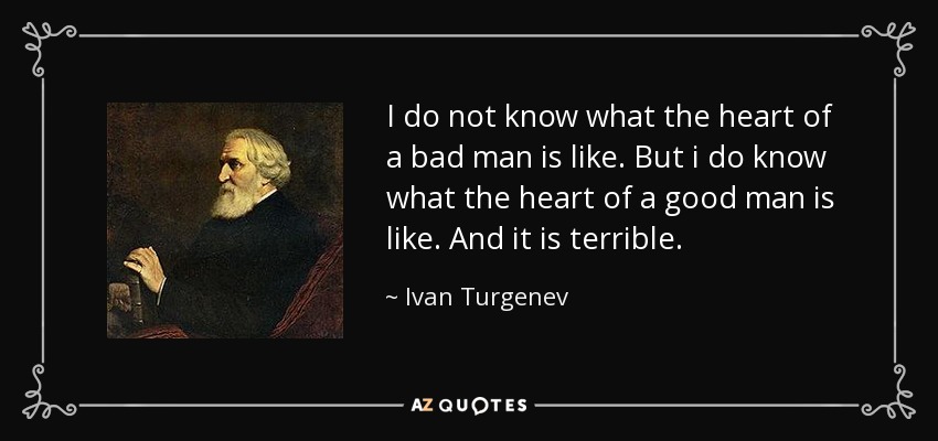 I do not know what the heart of a bad man is like. But i do know what the heart of a good man is like. And it is terrible. - Ivan Turgenev