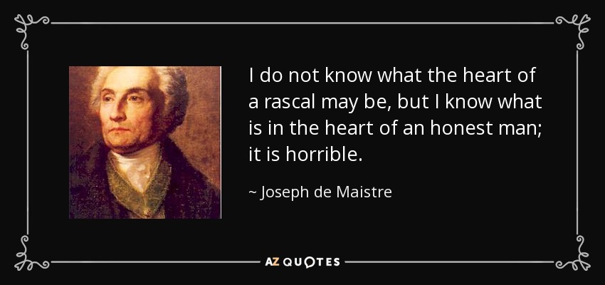 I do not know what the heart of a rascal may be, but I know what is in the heart of an honest man; it is horrible. - Joseph de Maistre