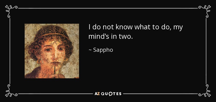 I do not know what to do, my mind's in two. - Sappho
