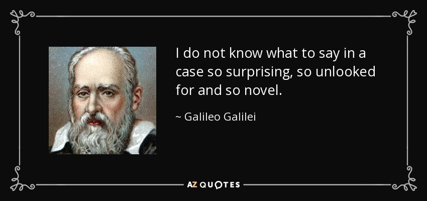 I do not know what to say in a case so surprising, so unlooked for and so novel. - Galileo Galilei