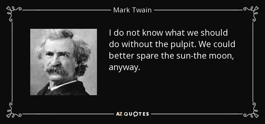 I do not know what we should do without the pulpit. We could better spare the sun-the moon, anyway. - Mark Twain