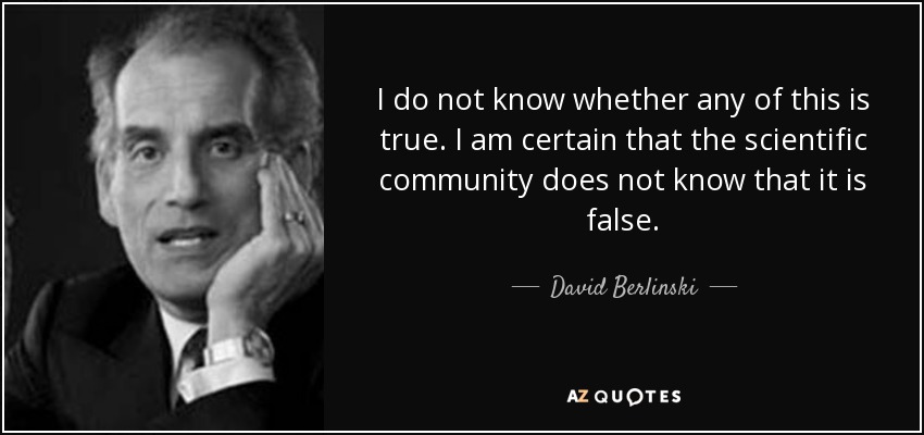 I do not know whether any of this is true. I am certain that the scientific community does not know that it is false. - David Berlinski