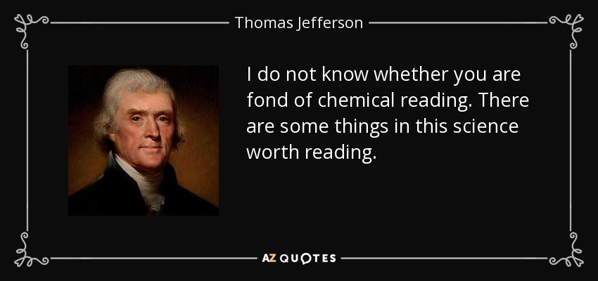 I do not know whether you are fond of chemical reading. There are some things in this science worth reading. - Thomas Jefferson