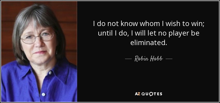 I do not know whom I wish to win; until I do, I will let no player be eliminated. - Robin Hobb