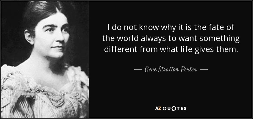 I do not know why it is the fate of the world always to want something different from what life gives them. - Gene Stratton-Porter