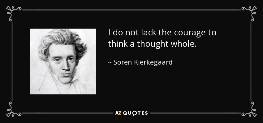 I do not lack the courage to think a thought whole. - Soren Kierkegaard