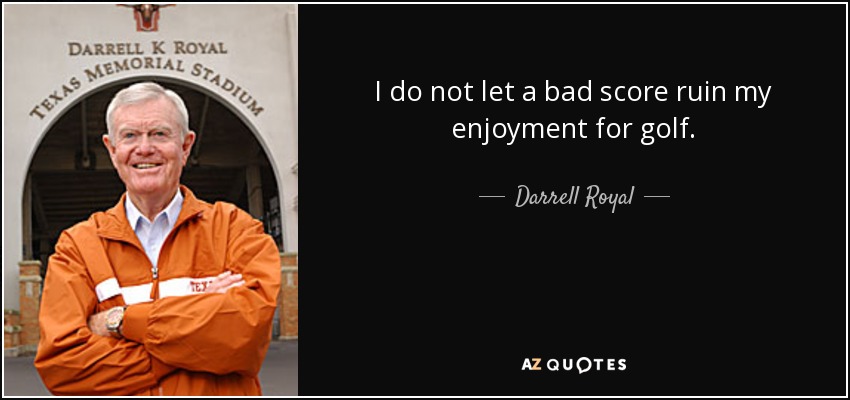 I do not let a bad score ruin my enjoyment for golf. - Darrell Royal