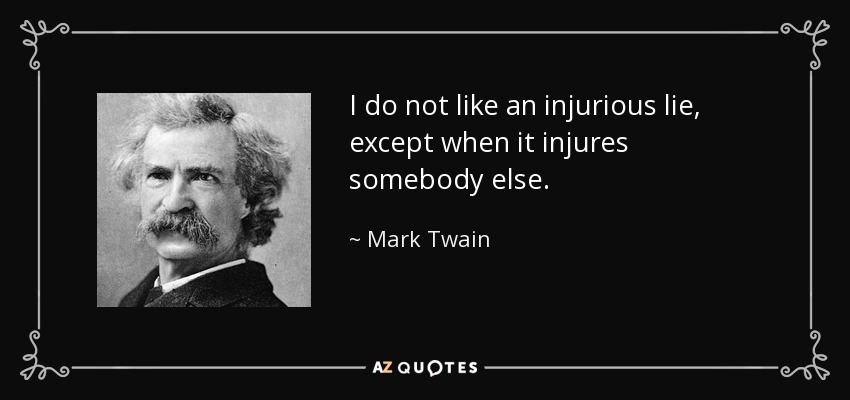 I do not like an injurious lie, except when it injures somebody else. - Mark Twain