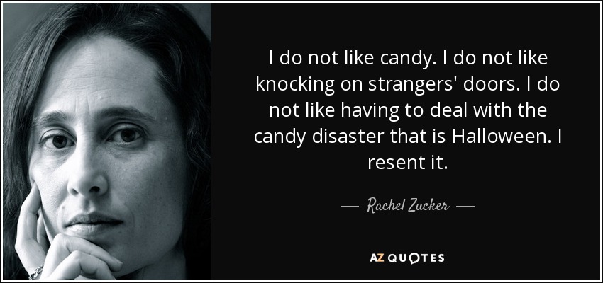 I do not like candy. I do not like knocking on strangers' doors. I do not like having to deal with the candy disaster that is Halloween. I resent it. - Rachel Zucker