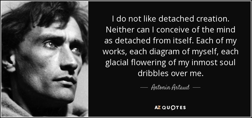 I do not like detached creation. Neither can I conceive of the mind as detached from itself. Each of my works, each diagram of myself, each glacial flowering of my inmost soul dribbles over me. - Antonin Artaud