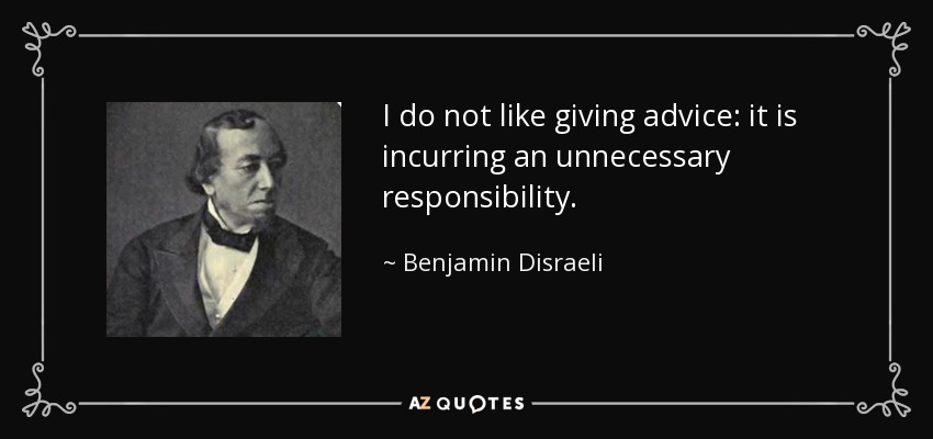 I do not like giving advice: it is incurring an unnecessary responsibility. - Benjamin Disraeli