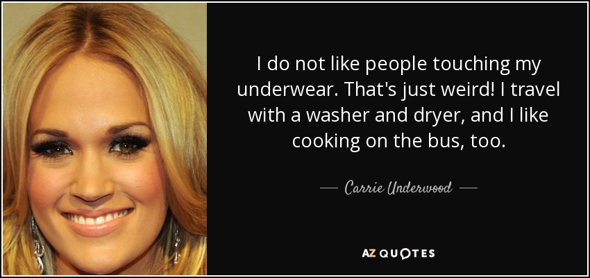 I do not like people touching my underwear. That's just weird! I travel with a washer and dryer, and I like cooking on the bus, too. - Carrie Underwood