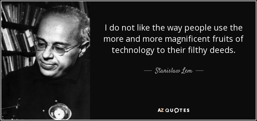 I do not like the way people use the more and more magnificent fruits of technology to their filthy deeds. - Stanislaw Lem