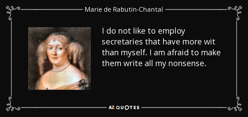 I do not like to employ secretaries that have more wit than myself. I am afraid to make them write all my nonsense. - Marie de Rabutin-Chantal, marquise de Sevigne