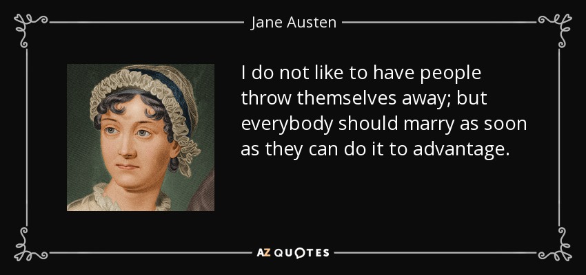 I do not like to have people throw themselves away; but everybody should marry as soon as they can do it to advantage. - Jane Austen