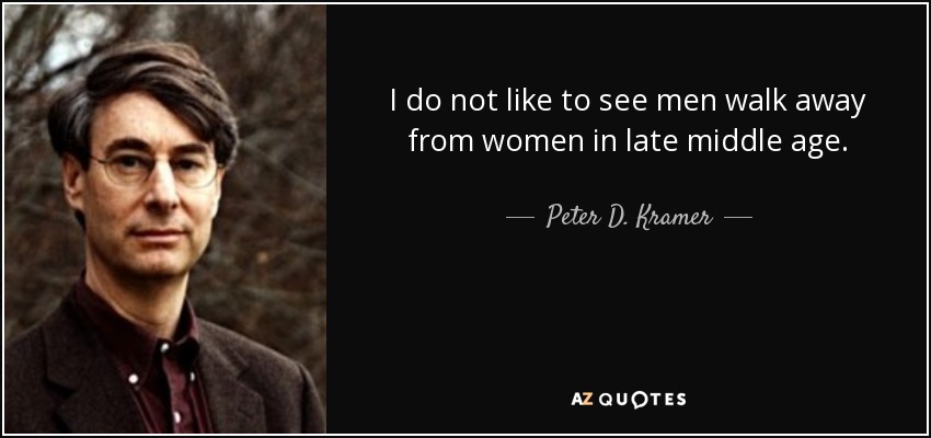 I do not like to see men walk away from women in late middle age. - Peter D. Kramer