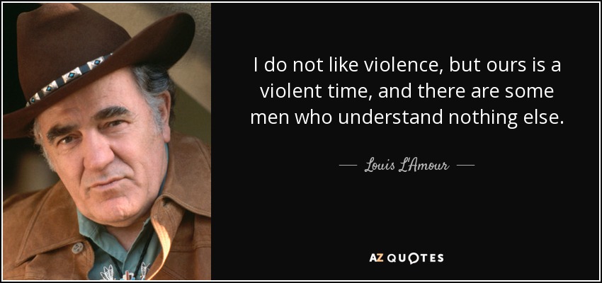 I do not like violence, but ours is a violent time, and there are some men who understand nothing else. - Louis L'Amour