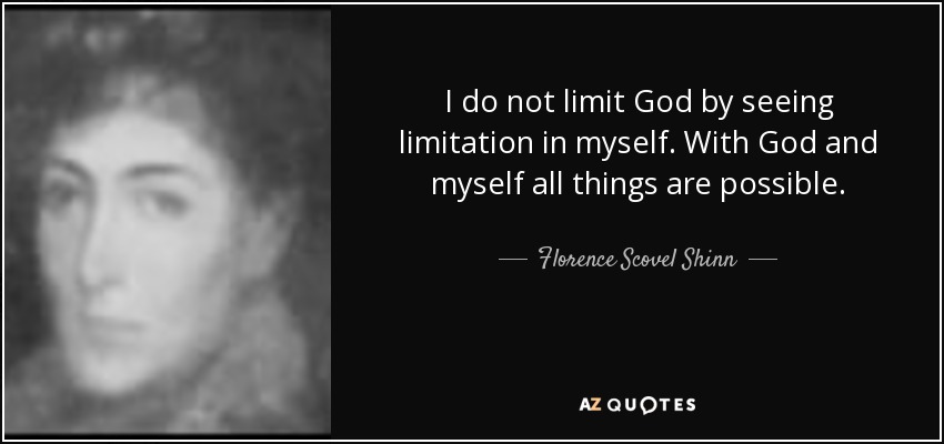 I do not limit God by seeing limitation in myself. With God and myself all things are possible. - Florence Scovel Shinn