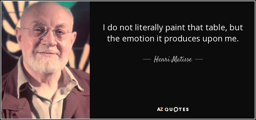 I do not literally paint that table, but the emotion it produces upon me. - Henri Matisse