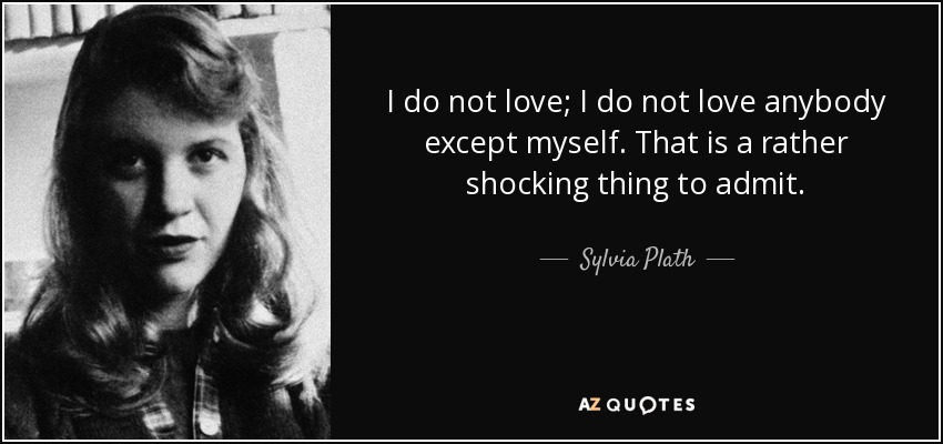 I do not love; I do not love anybody except myself. That is a rather shocking thing to admit. - Sylvia Plath