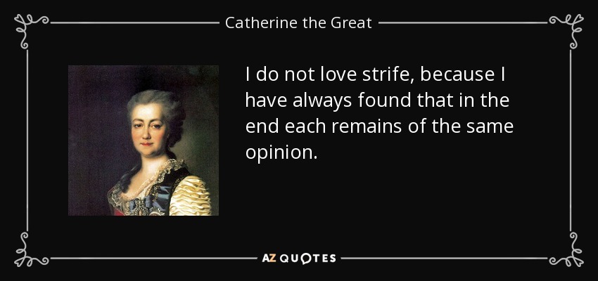 I do not love strife, because I have always found that in the end each remains of the same opinion. - Catherine the Great