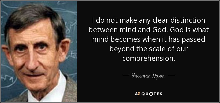 I do not make any clear distinction between mind and God. God is what mind becomes when it has passed beyond the scale of our comprehension. - Freeman Dyson