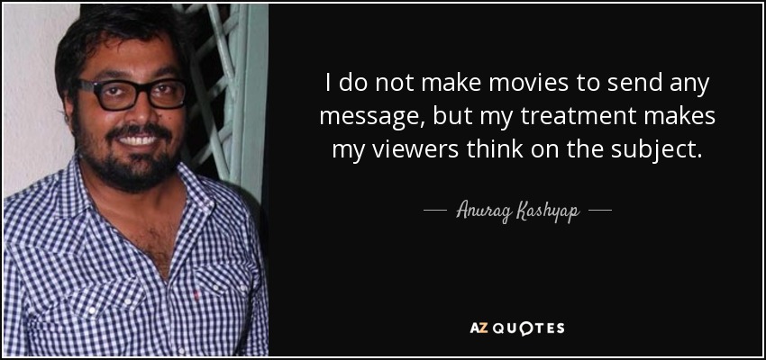 I do not make movies to send any message, but my treatment makes my viewers think on the subject. - Anurag Kashyap