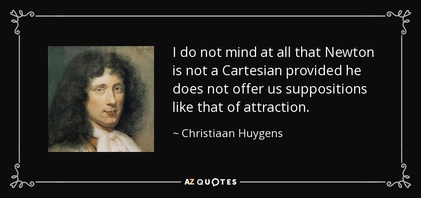 I do not mind at all that Newton is not a Cartesian provided he does not offer us suppositions like that of attraction. - Christiaan Huygens