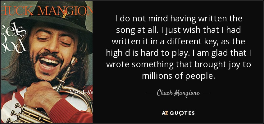 I do not mind having written the song at all. I just wish that I had written it in a different key, as the high d is hard to play. I am glad that I wrote something that brought joy to millions of people. - Chuck Mangione