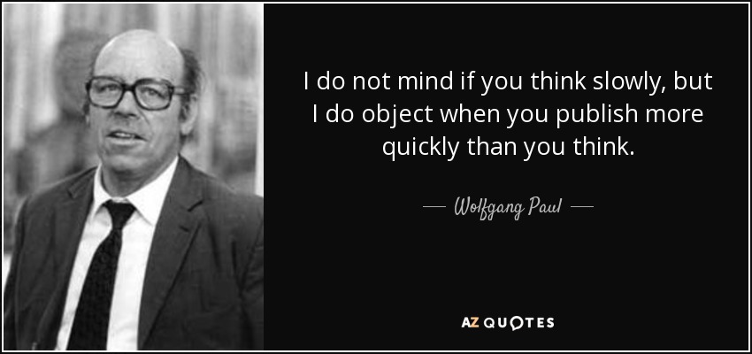 I do not mind if you think slowly, but I do object when you publish more quickly than you think. - Wolfgang Paul