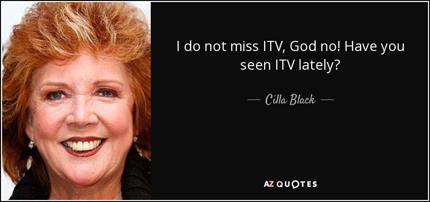 I do not miss ITV, God no! Have you seen ITV lately? - Cilla Black
