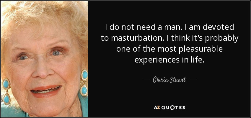 I do not need a man. I am devoted to masturbation. I think it's probably one of the most pleasurable experiences in life. - Gloria Stuart
