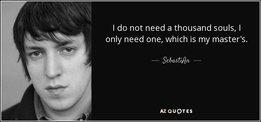 I do not need a thousand souls, I only need one, which is my master's. - SebastiAn