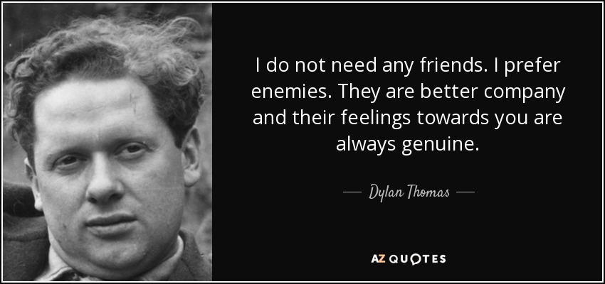 I do not need any friends. I prefer enemies. They are better company and their feelings towards you are always genuine. - Dylan Thomas