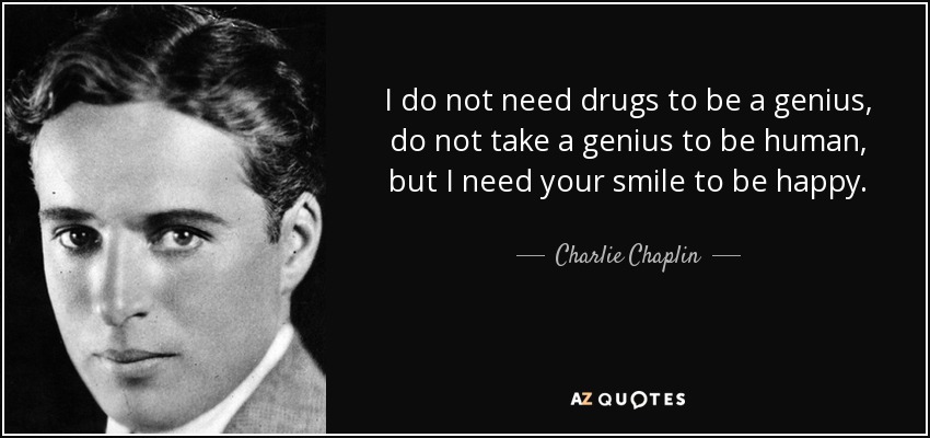 I do not need drugs to be a genius, do not take a genius to be human, but I need your smile to be happy. - Charlie Chaplin