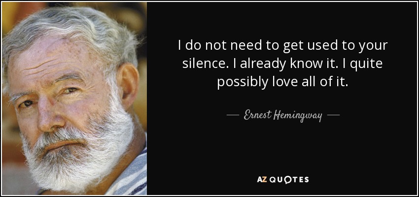I do not need to get used to your silence. I already know it. I quite possibly love all of it. - Ernest Hemingway