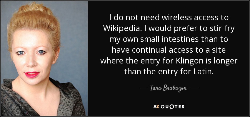I do not need wireless access to Wikipedia. I would prefer to stir-fry my own small intestines than to have continual access to a site where the entry for Klingon is longer than the entry for Latin. - Tara Brabazon