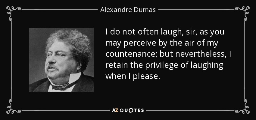 I do not often laugh, sir, as you may perceive by the air of my countenance; but nevertheless, I retain the privilege of laughing when I please. - Alexandre Dumas